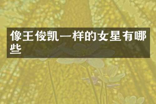 像王俊凯一样的女星有哪些
