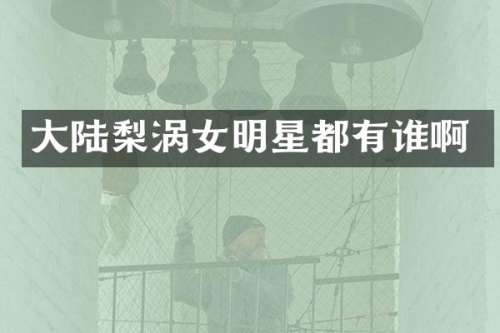 大陆梨涡女明星都有谁啊