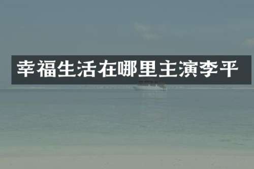 幸福生活在哪里主演李平