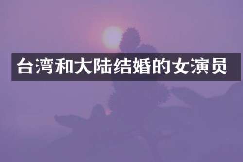 台湾和大陆结婚的女演员