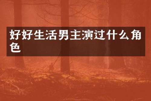 好好生活男主演过什么角色