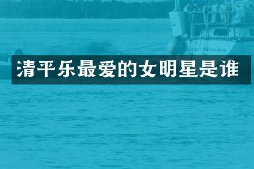 清平乐最爱的女明星是谁