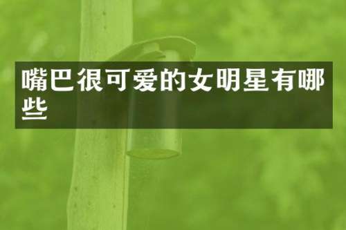 嘴巴很可爱的女明星有哪些