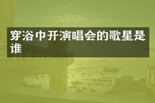 穿浴巾开演唱会的歌星是谁
