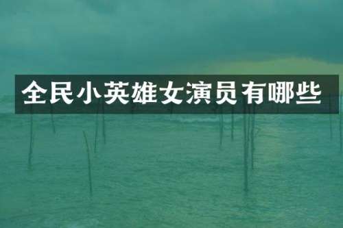 全民小英雄女演员有哪些