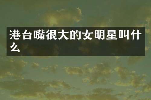 港台嘴很大的女明星叫什么