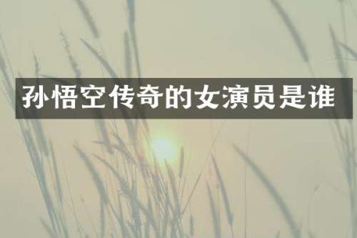 孙悟空传奇的女演员是谁