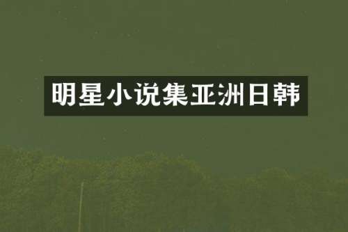 明星小说集亚洲日韩