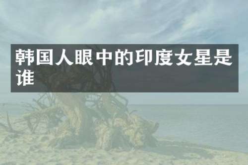 韩国人眼中的印度女星是谁
