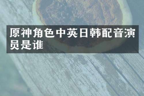原神角色中英日韩配音演员是谁