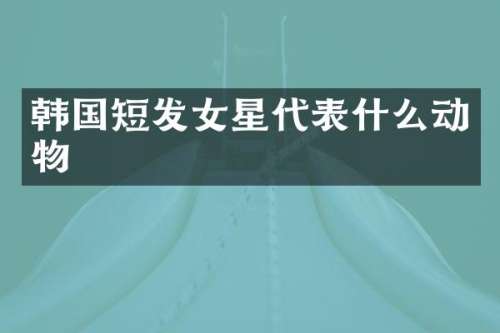 韩国短发女星代表什么动物