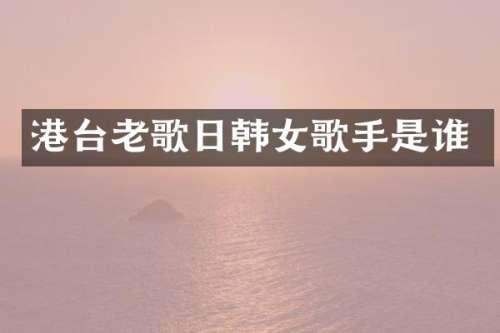 港台老歌日韩女歌手是谁