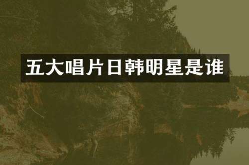 五大唱片日韩明星是谁