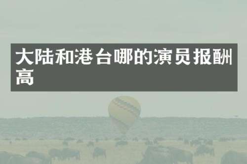 大陆和港台哪的演员报酬高