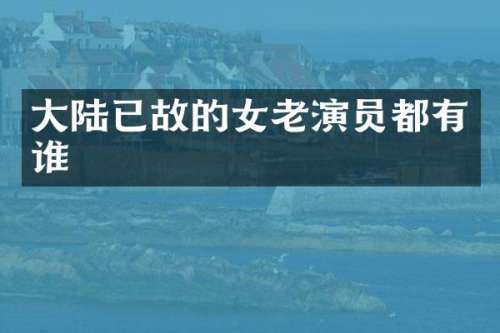 大陆已故的女老演员都有谁
