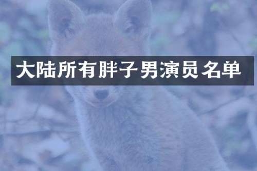 大陆所有胖子男演员名单