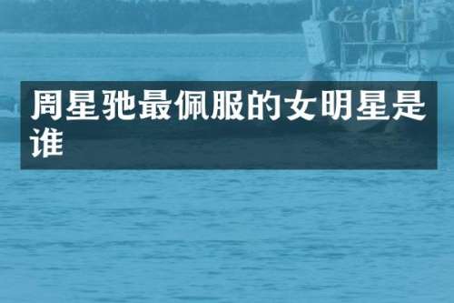 周星驰最佩服的女明星是谁