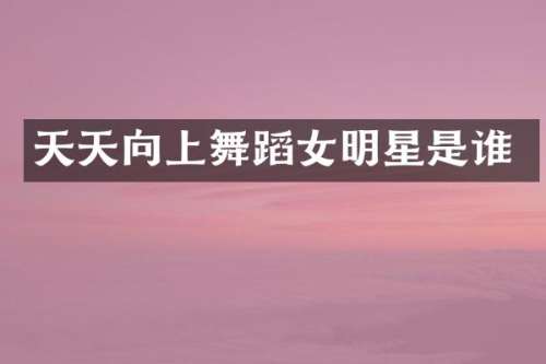 天天向上舞蹈女明星是谁