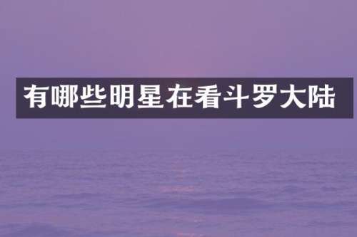 有哪些明星在看斗罗大陆