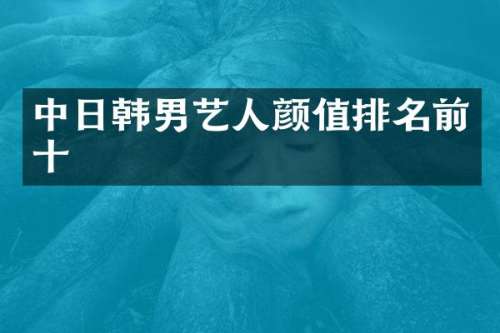 中日韩男艺人颜值排名前十
