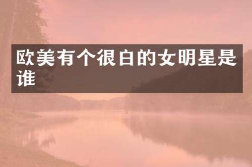 欧美有个很白的女明星是谁
