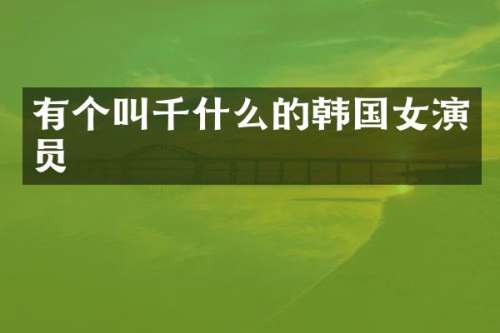 有个叫千什么的韩国女演员