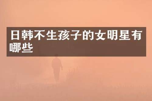 日韩不生孩子的女明星有哪些