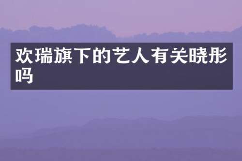 欢瑞旗下的艺人有关晓彤吗