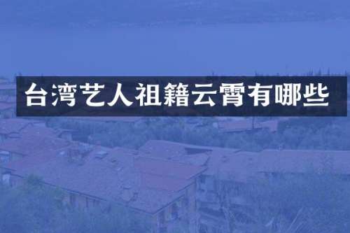 台湾艺人祖籍云霄有哪些