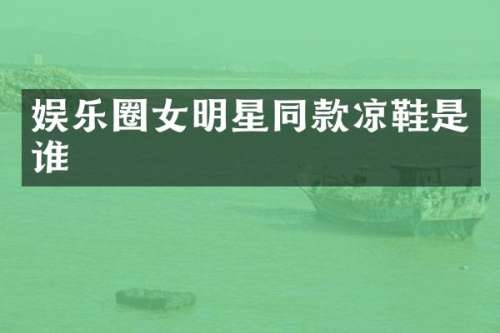 娱乐圈女明星同款凉鞋是谁