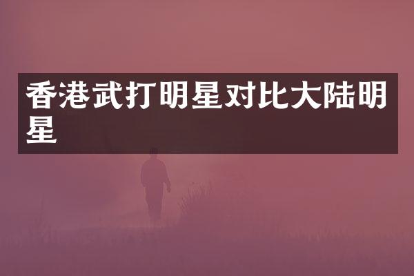 香港武打明星对比大陆明星