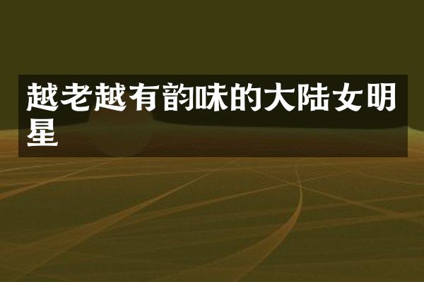 越老越有韵味的大陆女明星