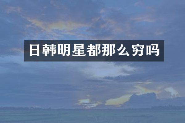 日韩明星都那么穷吗