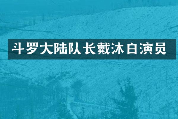 斗罗大陆队长戴沐白演员