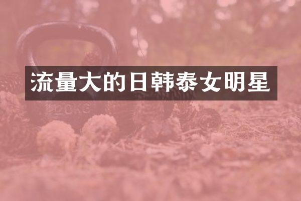 流量大的日韩泰女明星