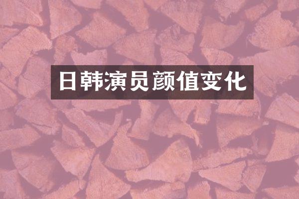 日韩演员颜值变化