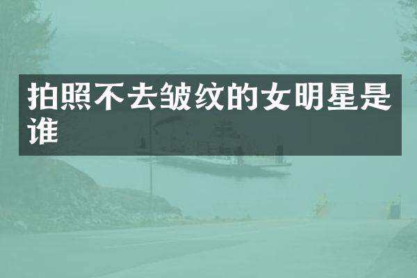 拍照不去皱纹的女明星是谁