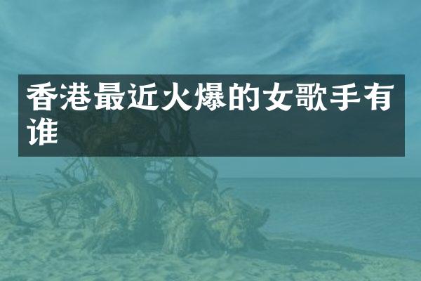 香港最近火爆的女歌手有谁