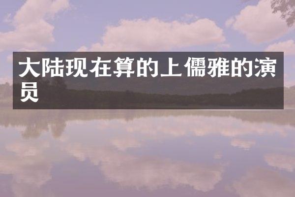 大陆现在算的上儒雅的演员