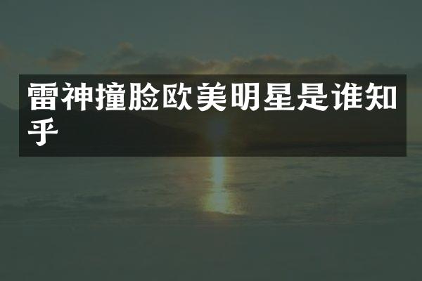 雷神撞脸欧美明星是谁知乎
