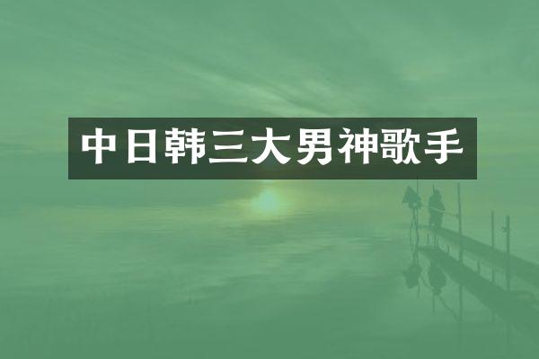 中日韩三大男神歌手