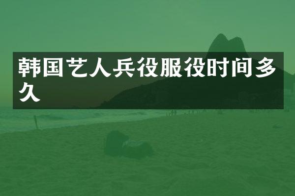 韩国艺人兵役服役时间多久