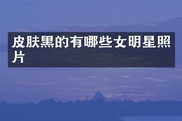 皮肤黑的有哪些女明星照片