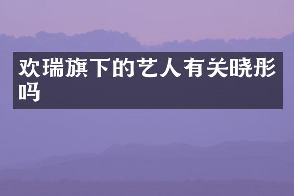欢瑞旗下的艺人有关晓彤吗