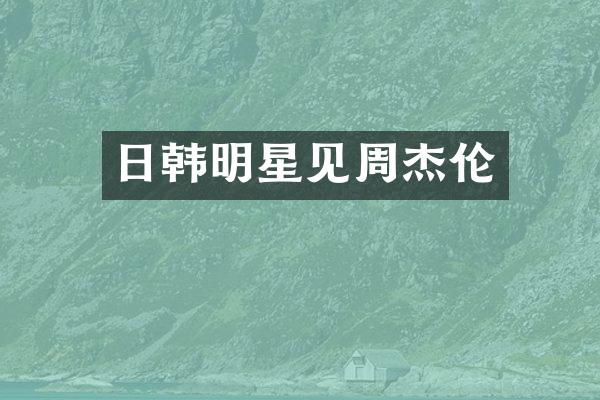 日韩明星见周杰伦