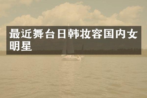 最近舞台日韩妆容国内女明星