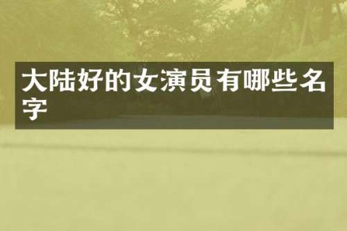 大陆好的女演员有哪些名字
