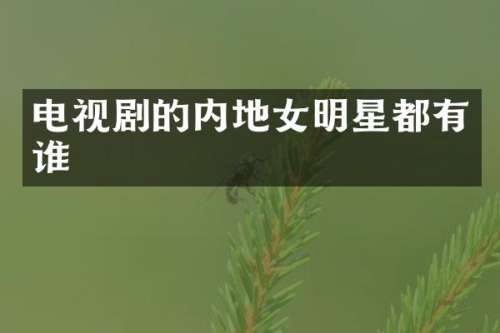 电视剧的内地女明星都有谁
