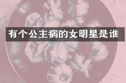 有个公主病的女明星是谁