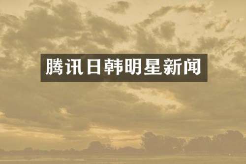 腾讯日韩明星新闻